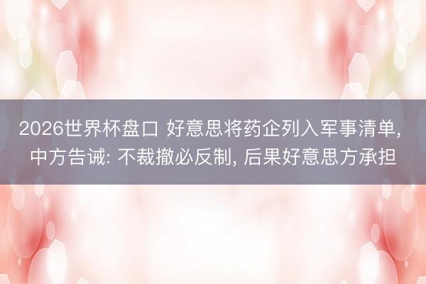 2026世界杯盘口 好意思将药企列入军事清单， 中方告诫: 不裁撤必反制， 后果好意思方承担