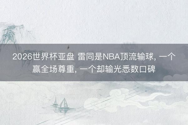 2026世界杯亚盘 雷同是NBA顶流输球， 一个赢全场尊重， 一个却输光悉数口碑