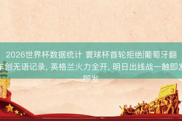 2026世界杯数据统计 寰球杯首轮拒绝|葡萄牙翻车创无语记录， 英格兰火力全开， 明日出线战一触即发