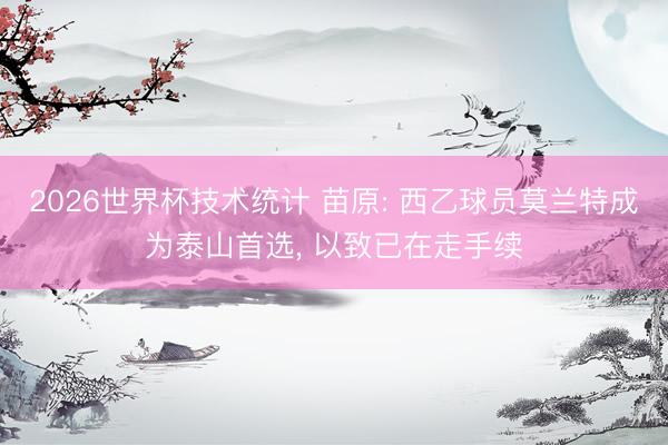 2026世界杯技术统计 苗原: 西乙球员莫兰特成为泰山首选， 以致已在走手续