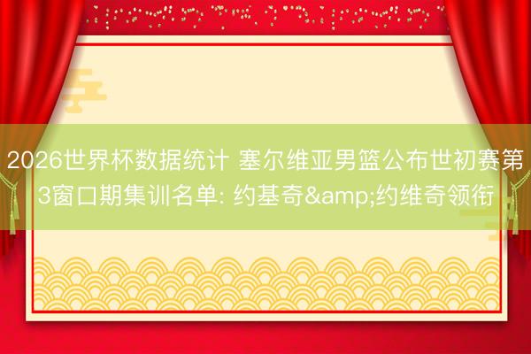 2026世界杯数据统计 塞尔维亚男篮公布世初赛第3窗口期集训名单: 约基奇&约维奇领衔