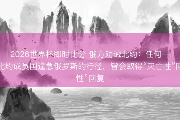 2026世界杯即时比分 俄方劝诫北约：任何一个北约成员国遑急俄罗斯的行径，皆会取得“灭亡性”回复