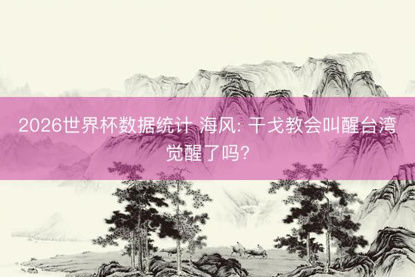 2026世界杯数据统计 海风: 干戈教会叫醒台湾觉醒了吗?