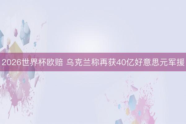 2026世界杯欧赔 乌克兰称再获40亿好意思元军援