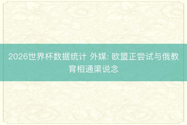 2026世界杯数据统计 外媒: 欧盟正尝试与俄教育相通渠说念