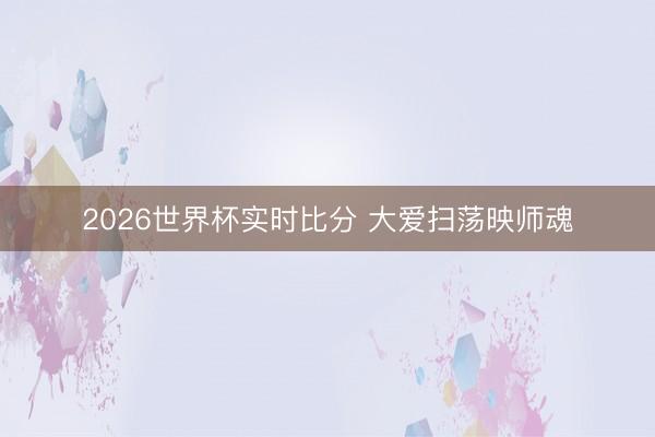 2026世界杯实时比分 大爱扫荡映师魂