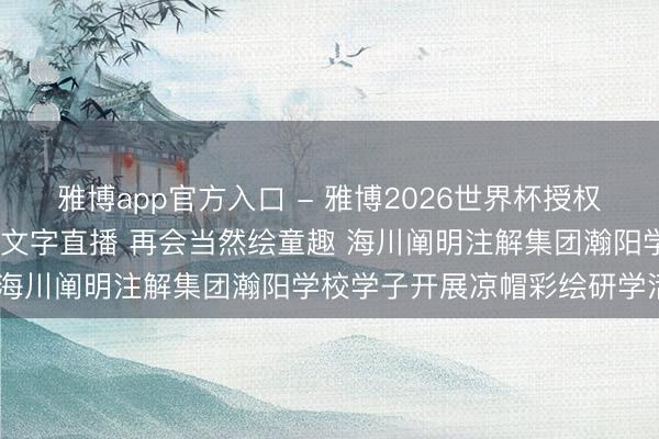 雅博app官方入口 - 雅博2026世界杯授权官网平台,2026世界杯文字直播 再会当然绘童趣 海川阐明注解集团瀚阳学校学子开展凉帽彩绘研学活动