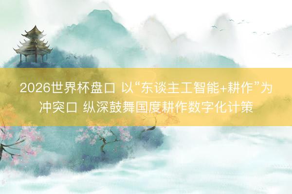 2026世界杯盘口 以“东谈主工智能+耕作”为冲突口 纵深鼓舞国度耕作数字化计策