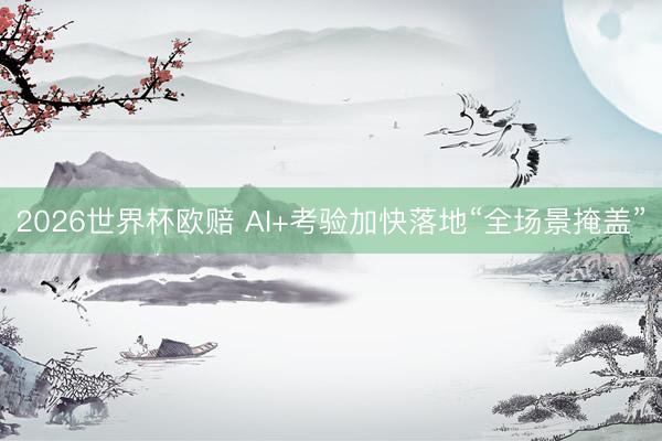 2026世界杯欧赔 AI+考验加快落地“全场景掩盖”