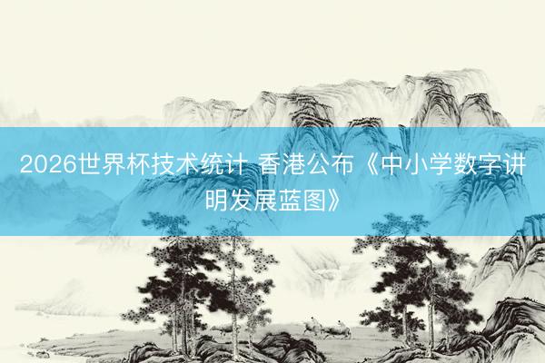 2026世界杯技术统计 香港公布《中小学数字讲明发展蓝图》