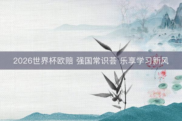 2026世界杯欧赔 强国常识荟 乐享学习新风