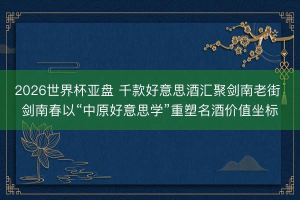 2026世界杯亚盘 千款好意思酒汇聚剑南老街 剑南春以“中原好意思学”重塑名酒价值坐标