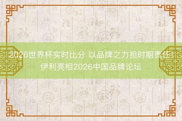 2026世界杯实时比分 以品牌之力担时期责任!伊利亮相2026中国品牌论坛
