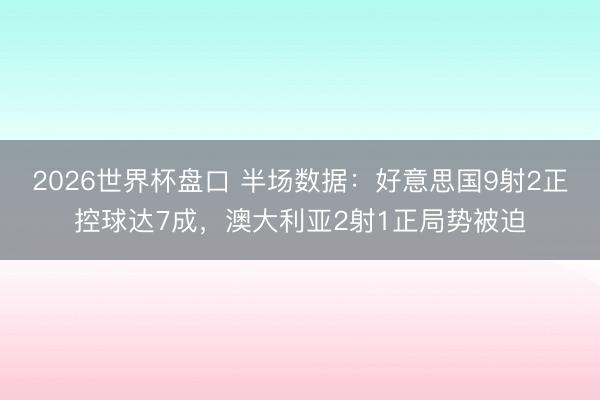 2026世界杯盘口 半场数据:好意思国9射2正控球达7成,澳大利亚2射1正局势被迫