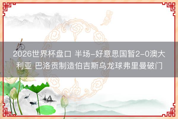 2026世界杯盘口 半场-好意思国暂2-0澳大利亚 巴洛贡制造伯吉斯乌龙球弗里曼破门